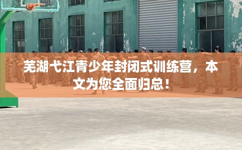 芜湖弋江青少年封闭式训练营，本文为您全面归总！