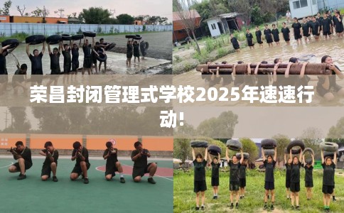 荣昌封闭管理式学校2025年速速行动!