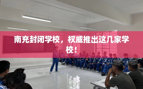 南充封闭学校，权威推出这几家学校！