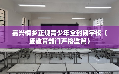 嘉兴桐乡正规青少年全封闭学校（受教育部门严格监管）