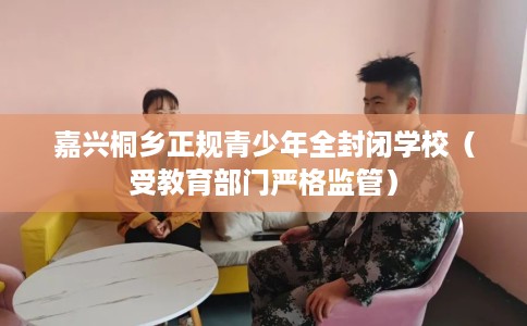 嘉兴桐乡正规青少年全封闭学校（受教育部门严格监管）