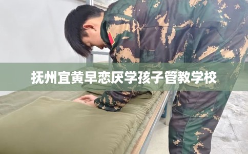 抚州宜黄早恋厌学孩子管教学校