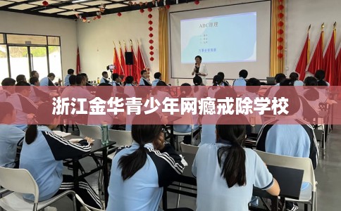 浙江金华青少年网瘾戒除学校