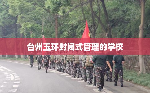 台州玉环封闭式管理的学校