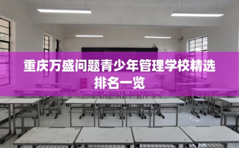 重庆万盛问题青少年管理学校精选排名一览