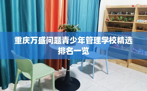 重庆万盛问题青少年管理学校精选排名一览