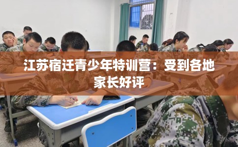 江苏宿迁青少年特训营：受到各地家长好评