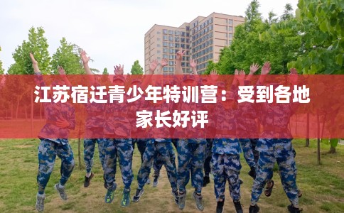 江苏宿迁青少年特训营：受到各地家长好评