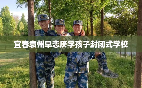 宜春袁州早恋厌学孩子封闭式学校