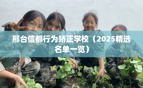 邢台信都行为矫正学校（2025精选名单一览）
