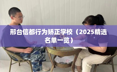 邢台信都行为矫正学校（2025精选名单一览）