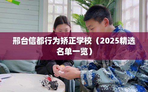 邢台信都行为矫正学校（2025精选名单一览）