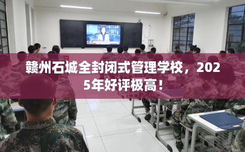 赣州石城全封闭式管理学校，2025年好评极高！