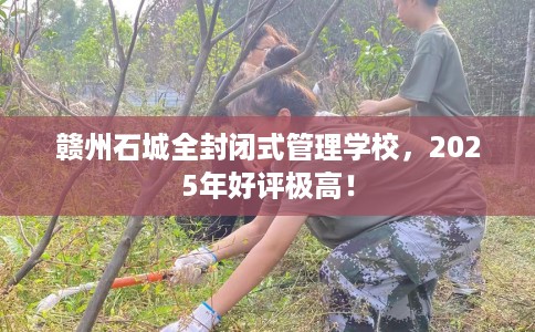 赣州石城全封闭式管理学校，2025年好评极高！