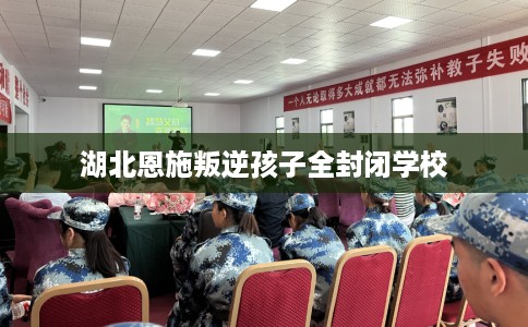 湖北恩施叛逆孩子全封闭学校