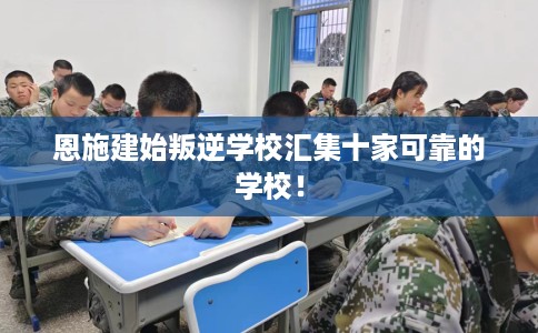 恩施建始叛逆学校汇集十家可靠的学校! 恩施建始叛逆学校汇集十家可靠的学校!