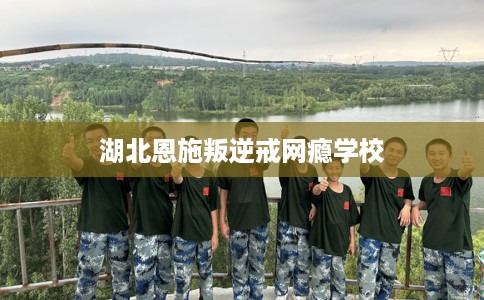 湖北恩施叛逆戒网瘾学校