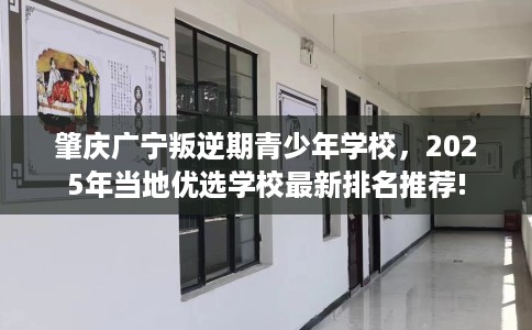 肇庆广宁叛逆期青少年学校，2025年当地优选学校最新排名推荐!