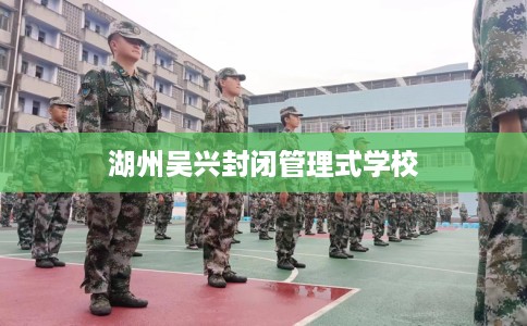 湖州吴兴封闭管理式学校