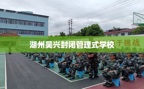 湖州吴兴封闭管理式学校