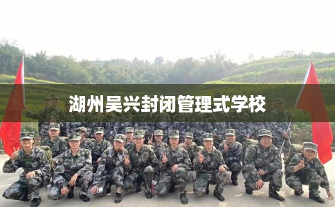 湖州吴兴封闭管理式学校