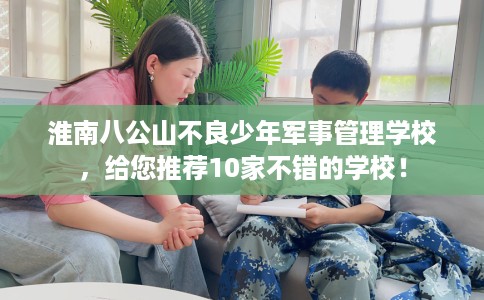 淮南八公山不良少年军事管理学校，给您推荐10家不错的学校！