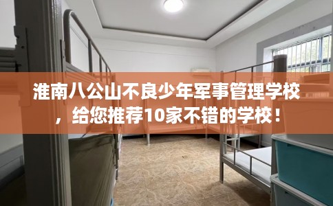 淮南八公山不良少年军事管理学校，给您推荐10家不错的学校！