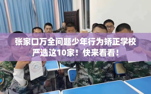 张家口万全问题少年行为矫正学校严选这10家！快来看看！