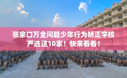 张家口万全问题少年行为矫正学校严选这10家！快来看看！