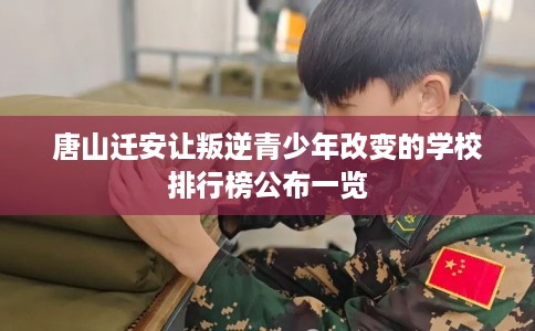 唐山迁安让叛逆青少年改变的学校排行榜公布一览