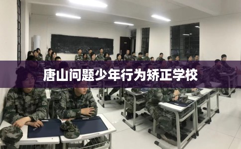 唐山问题少年行为矫正学校