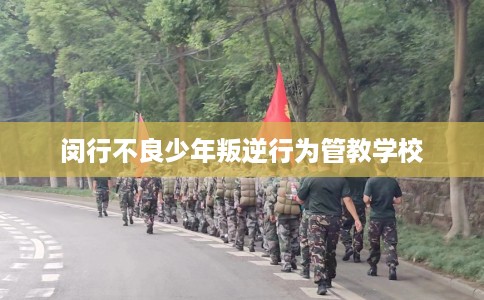 闵行不良少年叛逆行为管教学校