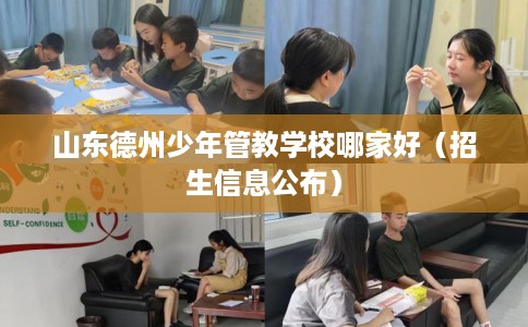 山东德州少年管教学校哪家好（招生信息公布）