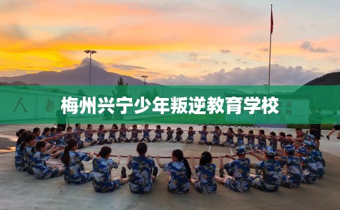 梅州兴宁少年叛逆教育学校