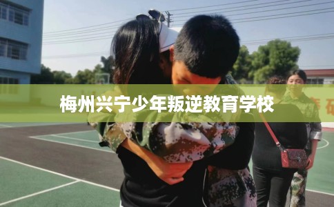 梅州兴宁少年叛逆教育学校