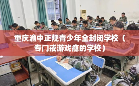 重庆渝中正规青少年全封闭学校（专门戒游戏瘾的学校）