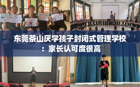 东莞茶山厌学孩子封闭式管理学校:家长认可度很高 东莞茶山厌学孩子封闭式管理学校:家长认可度很高
