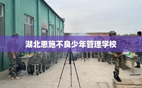 湖北恩施不良少年管理学校