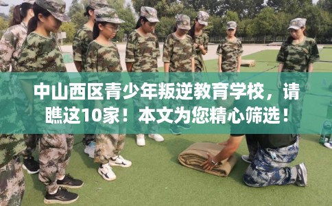 中山西区青少年叛逆教育学校，请瞧这10家！本文为您精心筛选！
