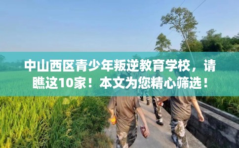 中山西区青少年叛逆教育学校，请瞧这10家！本文为您精心筛选！