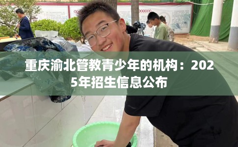 重庆渝北管教青少年的机构：2025年招生信息公布