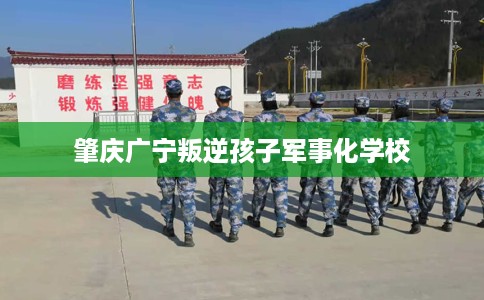 肇庆广宁叛逆孩子军事化学校