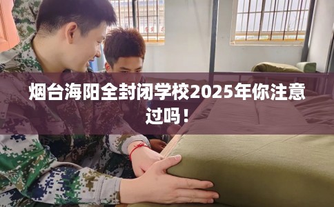 烟台海阳全封闭学校2025年你注意过吗！