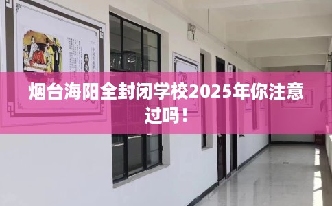 烟台海阳全封闭学校2025年你注意过吗！