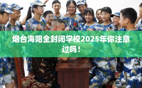 烟台海阳全封闭学校2025年你注意过吗！