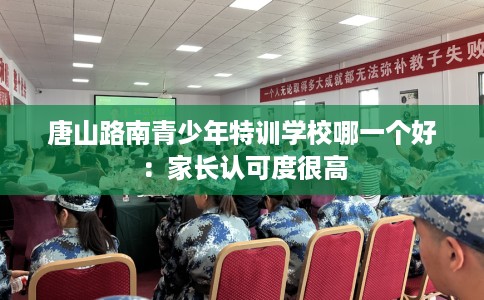 唐山路南青少年特训学校哪一个好:家长认可度很高 唐山路南青少年特训学校哪一个好:家长认可度很高