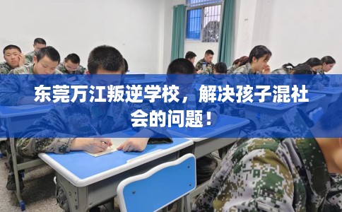 东莞万江叛逆学校，解决孩子混社会的问题！