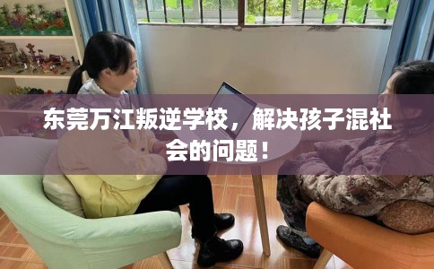 东莞万江叛逆学校，解决孩子混社会的问题！