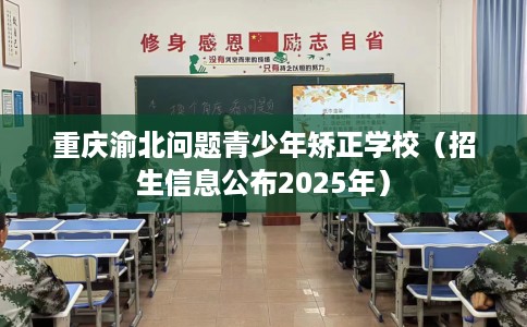 重庆渝北问题青少年矫正学校（招生信息公布2025年）
