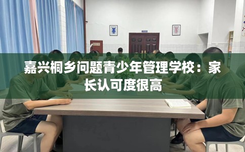 嘉兴桐乡问题青少年管理学校：家长认可度很高